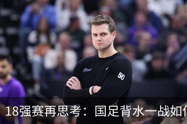 18强赛再思考：国足背水一战如何调整用人？